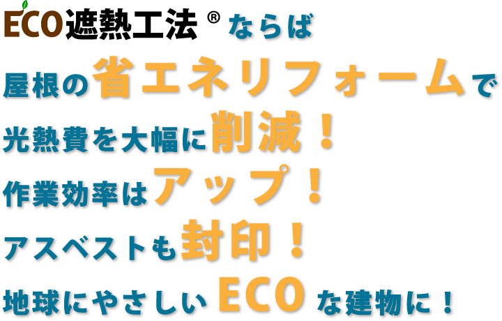 ECO遮熱工法®ならば屋根の省エネリフォームで光熱費を大幅に削減！作業効率はアップ！アスベストも封印！地球にやさしいECOな建物に！